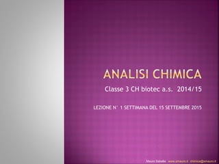 Classe 3 CH biotec a.s. 2014/15 
LEZIONE N° 1 SETTIMANA DEL 15 SETTEMBRE 2015 
Mauro Sabella www.smauro.it chimica@smauro.it 
 
