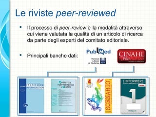 Le riviste peer-reviewed
 Il processo di peer-review è la modalità attraverso
cui viene valutata la qualità di un articolo di ricerca
da parte degli esperti del comitato editoriale.
 Principali banche dati:
 