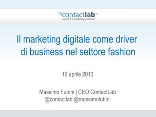 Il marketing digitale come driver
di business nel settore fashion
16 aprile 2013
Massimo Fubini | CEO ContactLab
@contactlab @massimofubini
 