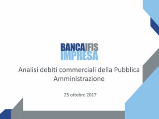 Analisi debiti commerciali della Pubblica
Amministrazione
25 ottobre 2017
 