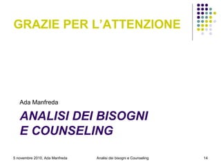 ANALISI DEI BISOGNI
E COUNSELING
Ada Manfreda
5 novembre 2010, Ada Manfreda Analisi dei bisogni e Counseling 14
GRAZIE PER L’ATTENZIONE
 
