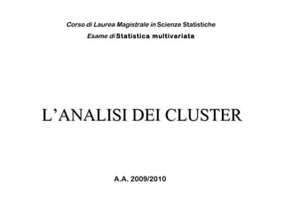 Corso di Laurea Magistrale in Scienze Statistiche
Esame di Statistica multivariata

L’ANALISI DEI CLUSTER

A.A. 2009/2010

 