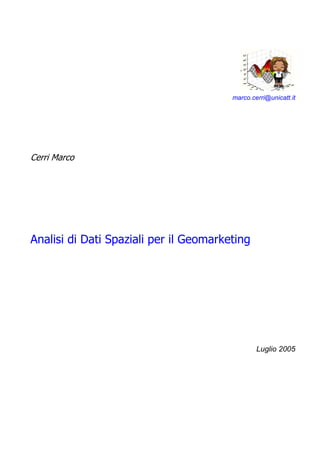 marco.cerri@unicatt.it




Cerri Marco




Analisi di Dati Spaziali per il Geomarketing




                                                Luglio 2005
 