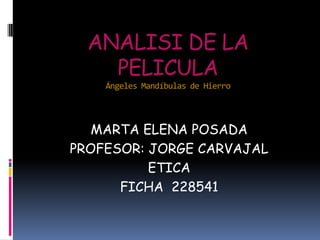ANALISI DE LA
    PELICULA
    Ángeles Mandíbulas de Hierro




   MARTA ELENA POSADA
PROFESOR: JORGE CARVAJAL
          ETICA
      FICHA 228541
 