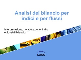 Analisi del bilancio per indici e per flussi Interpretazione, rielaborazione, indici e flussi di bilancio. 