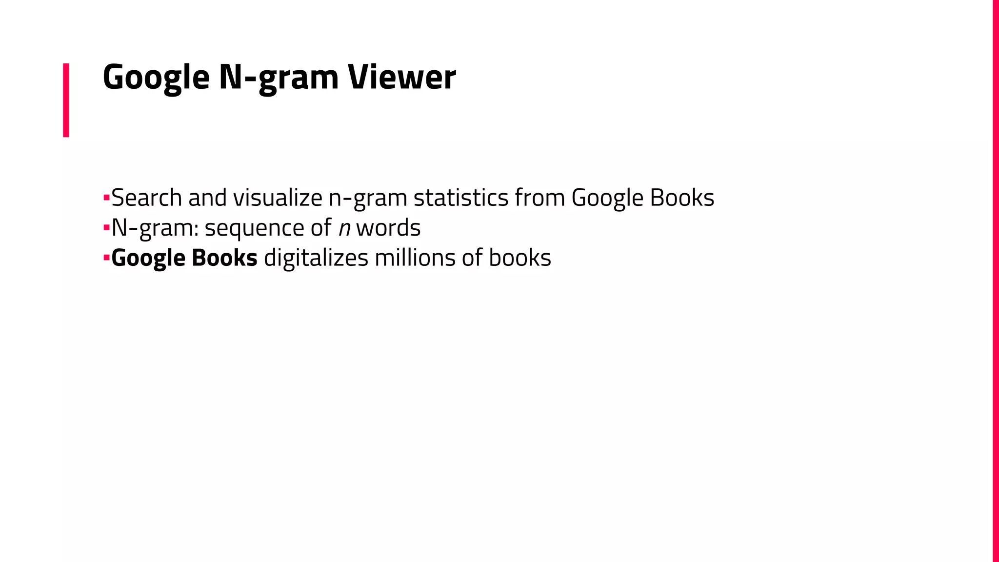 Google N-gram Viewer
▪Search and visualize n-gram statistics from Google Books
▪N-gram: sequence of n words
▪Google Books digitalizes millions of books
 