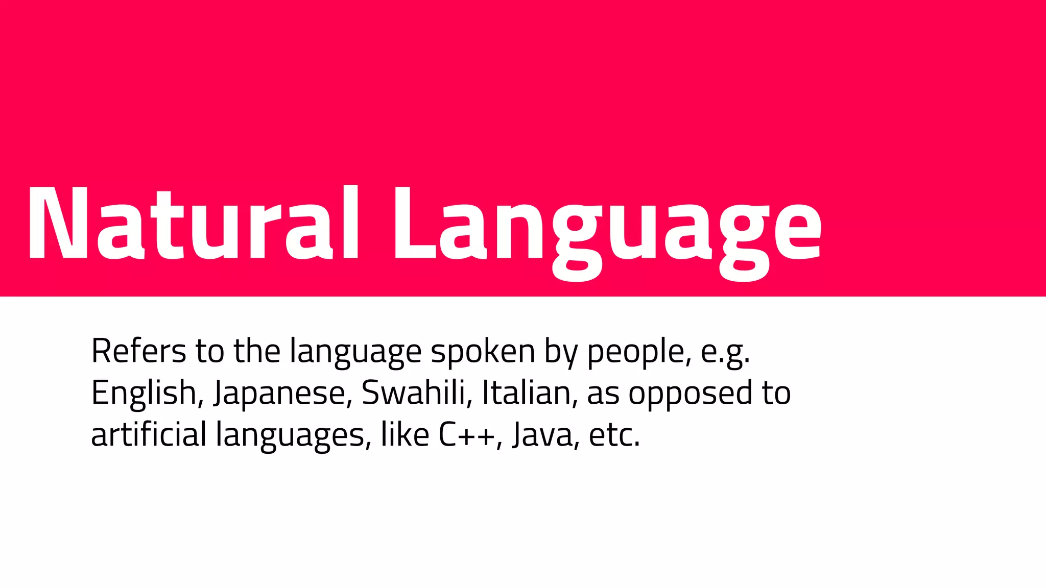 Natural Language
Refers to the language spoken by people, e.g.
English, Japanese, Swahili, Italian, as opposed to
artificial languages, like C++, Java, etc.
 