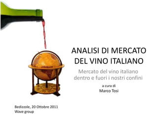 ANALISI DI MERCATO
                              DEL VINO ITALIANO
                              Mercato del vino italiano
                             dentro e fuori i nostri confini
                                         a cura di
                                        Marco Tosi


Bedizzole, 20 Ottobre 2011
Wave group
 