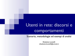 Utenti in rete: discorsi e comportamenti Scenario, metodologie ed esempi di analisi Elisabetta Locatelli [email_address] 
