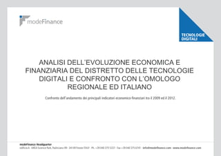 TECNOLOGIE
DIGITALI

ANALISI DELL’EVOLUZIONE ECONOMICA E
FINANZIARIA DEL DISTRETTO DELLE TECNOLOGIE
DIGITALI E CONFRONTO CON L’OMOLOGO
REGIONALE ED ITALIANO
Confronto dell’andamento dei principali indicatori economico-finanziari tra il 2009 ed il 2012.

 