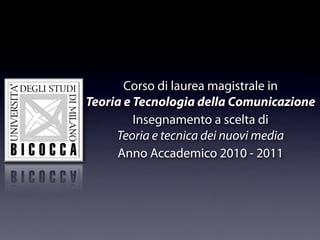 Corso di laurea magistrale in
Teoria e Tecnologia della Comunicazione
         Insegnamento a scelta di
     Teoria e tecnica dei nuovi media
     Anno Accademico 2010 - 2011
 