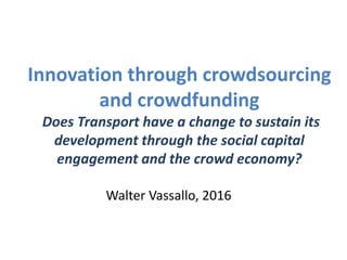 Innovation through crowdsourcing
and crowdfunding
Does Transport have a change to sustain its
development through the social capital
engagement and the crowd economy?
Walter Vassallo, 2016
 