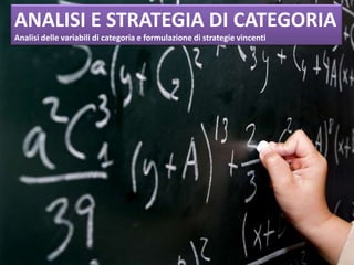 ANALISI E STRATEGIA DI CATEGORIA
Analisi delle variabili di categoria e formulazione di strategie vincenti

 