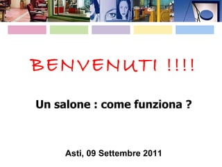 BENVENUTI !!!! Un salone : come funziona ? Asti, 09 Settembre 2011 