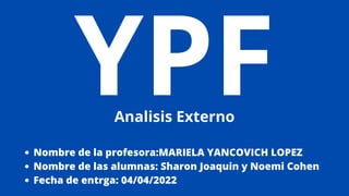 YPF
Analisis Externo
Nombre de la profesora:MARIELA YANCOVICH LOPEZ
Nombre de las alumnas: Sharon Joaquin y Noemi Cohen
Fecha de entrga: 04/04/2022
 