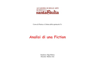 Corso di Pratica e Cultura dello spettacolo Tv




Analisi di una Fiction



             Studente: Olga Ribera
             Docente: Matteo Asti
 