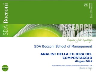 SDA Bocconi School of Management
ANALISI DELLA FILIERA DEL
COMPOSTAGGIO
Giugno 2014
Ricerca svolta con il supporto finanziario di Novamont S.p.A.
1
 