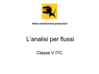 L’analisi per flussi
Classe V ITC
Albez edutainment production
 