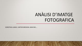 ANÀLISI D’IMATGE
FOTOGRAFICA
DOROTHEA LANGE, CARTIER BRESSON, MAN RAY,...
 