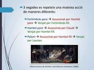 3 vegades es repeteix una mateixa acció
de maneres diferents:
Fortimbràs pare  Assassinat per Hamlet
pare  Venjat per Fortimbràs fill.
Hamlet pare  Assassinat per Claudi 
Venjat per Hamlet fill.
Poloni  Assassinat per Hamlet fill  Venjat
per Laertes
Última escena de Hamlet, José Moreno Carbonero (1884).
 