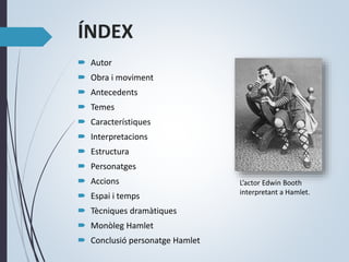 ÍNDEX
 Autor
 Obra i moviment
 Antecedents
 Temes
 Característiques
 Interpretacions
 Estructura
 Personatges
 Accions
 Espai i temps
 Tècniques dramàtiques
 Monòleg Hamlet
 Conclusió personatge Hamlet
L’actor Edwin Booth
interpretant a Hamlet.
 