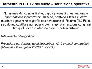 6
Idrocarburi C > 12 nel suolo - Definizione operativa
“L’insieme dei composti che, dopo i processi di estrazione e
purifi...