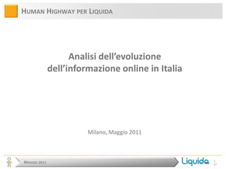 HUMAN HIGHWAY PER LIQUIDA




                    Analisi dell’evoluzione
              dell’informazione online in Italia




                        Milano, Maggio 2011



                                                   1
MAGGIO 2011                                        27
 
