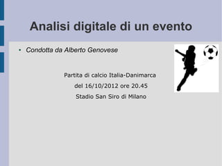 Analisi digitale di un evento
●   Condotta da Alberto Genovese


               Partita di calcio Italia-Danimarca
                  del 16/10/2012 ore 20.45
                   Stadio San Siro di Milano
 