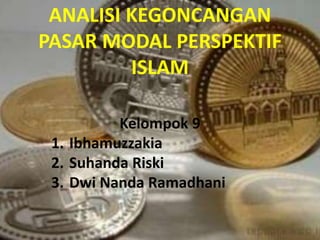 ANALISI KEGONCANGAN
PASAR MODAL PERSPEKTIF
ISLAM
Kelompok 9
1. Ibhamuzzakia
2. Suhanda Riski
3. Dwi Nanda Ramadhani
 