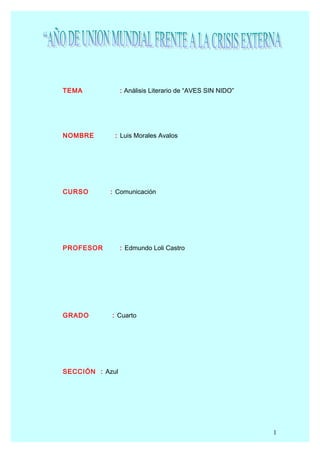 TEMA             : Análisis Literario de “AVES SIN NIDO”




NOMBRE       : Luis Morales Avalos




CURSO       : Comunicación




PROFESOR         : Edmundo Loli Castro




GRADO       : Cuarto




SECCIÓN : Azul




                                                           1
 