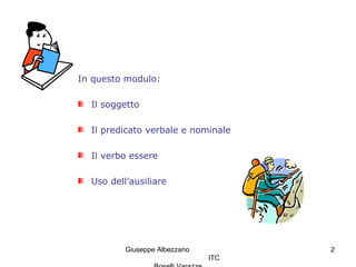 Giuseppe Albezzano
ITC
2
In questo modulo:
Il soggetto
Il predicato verbale e nominale
Il verbo essere
Uso dell’ausiliare
 