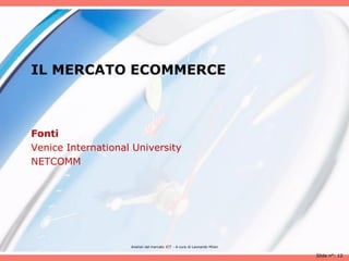 IL MERCATO ECOMMERCE



Fonti
Venice International University
NETCOMM




                    Analisii del mercato ICT - A cura di Leonardo Milan

                                                                          Slide n°: 12
 