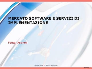 MERCATO SOFTWARE E SERVIZI DI
IMPLEMENTAZIONE




Fonte: Assintel




                  Analisii del mercato ICT - A cura di Leonardo Milan

                                                                        Slide n°: 3
 