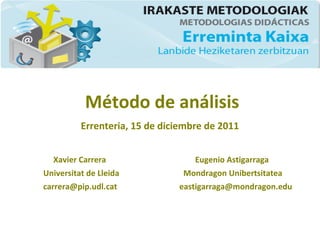 Método de análisis
Errenteria, 15 de diciembre de 2011
Xavier Carrera Eugenio Astigarraga
Universitat de Lleida Mondragon Unibertsitatea
carrera@pip.udl.cat eastigarraga@mondragon.edu
 