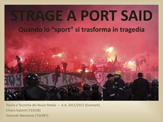 STRAGE A PORT SAID
       Quando lo “sport” si trasforma in tragedia




Teoria e Tecniche dei Nuovi Media – A.A. 2011/2012 (Ecomark)
Chiara Galanti (733139)
Deborah Menzione (732487)
 