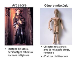 Art sacre 
• Imatges de sants, 
personatges bíblics o 
escenes religioses 
Génere mitológic 
• Objectes relacionats 
amb la mitología grega, 
romana o 
• d’ altres civilitzacions 
 