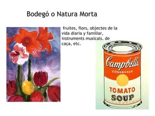 Bodegó o Natura Morta 
• fruites, flors, objectes de la 
vida diaria y familiar, 
instruments musicals, de 
caça, etc. 
 