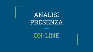 ANALISI
PRESENZA
ON-LINE
 