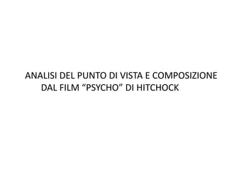 ANALISI DEL PUNTO DI VISTA E COMPOSIZIONE
   DAL FILM “PSYCHO” DI HITCHOCK
 
