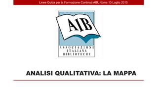 ANALISI QUALITATIVA: LA MAPPA
Linee Guida per la Formazione Continua AIB, Roma 13 Luglio 2015
 