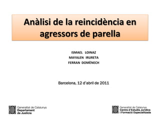 Anàlisi de la reincidència en
   agressors de parella
               ISMAEL LOINAZ
             MAYALEN IRURETA
             FERRAN DOMÈNECH




        Barcelona, 12 d’abril de 2011
 