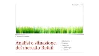 Cristiano Zalambani 
Analisi e situazione 
del mercato Retail 
‣ Gli obiettivi 
‣ Il cliente 
‣ Il mercato 
‣ Le tecnologie 
‣ Le azioni 
Managing bits - at best 
 