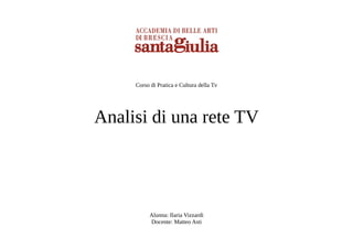 Corso di Pratica e Cultura della Tv




Analisi di una rete TV




          Alunna: Ilaria Vizzardi
          Docente: Matteo Asti
 