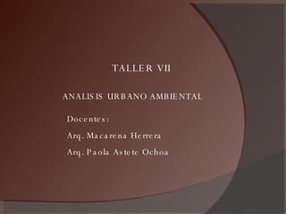 ANALISIS URBANO AMBIENTAL TALLER VII Docentes: Arq. Macarena Herrera Arq. Paola Astete Ochoa 