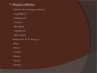 5)  Imagen urbana:   Criterios de la imagen urbana: . Legibilidad . Orientación . Confort . Identidad . Significado . Diversidad Elementos de la imagen: . Hitos . Nodos . Sendas . Bordes . Trama . Barrios 