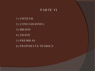 PARTE VI 1) SINTESIS 2) CONCLUSIONES 3) MISION 4) VISION 5) PREMISAS 6) PROPUESTA TEORICA 