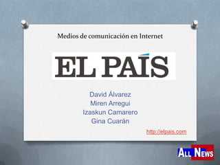 Medios de comunicación en Internet
David Álvarez
Miren Arregui
Izaskun Camarero
Gina Cuarán
http://elpais.com
 