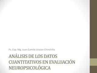 Ps. Esp. Mg. Juan Camilo Urazan Chinchilla

ANÁLISIS DE LOS DATOS
CUANTITATIVOS EN EVALUACIÓN
NEUROPSICOLÓGICA

 