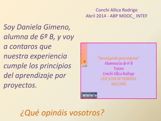 Conchi Allica Rodrigo
Abril 2014 - ABP MOOC_ INTEF
Soy Daniela Gimeno,
alumna de 6º B, y voy
a contaros que
nuestra experiencia
cumple los principios
del aprendizaje por
proyectos.
¿Qué opináis vosotros?
 
