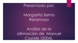 Presentado por:
Margarita Serna
Retamozo
Análisis de la
afirmación de Manuel
Castells (2004).
 